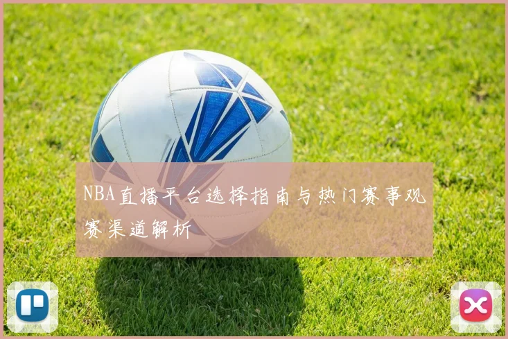 NBA直播平台选择指南与热门赛事观赛渠道解析