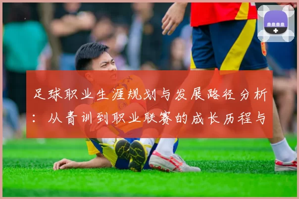 足球职业生涯规划与发展路径分析：从青训到职业联赛的成长历程与挑战