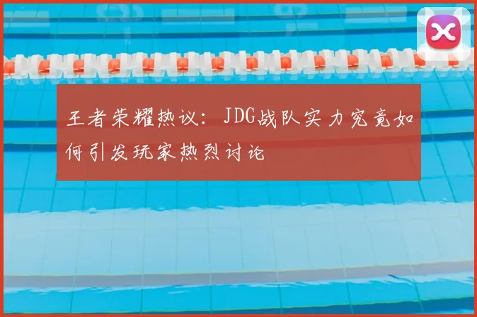 王者荣耀热议：JDG战队实力究竟如何引发玩家热烈讨论
