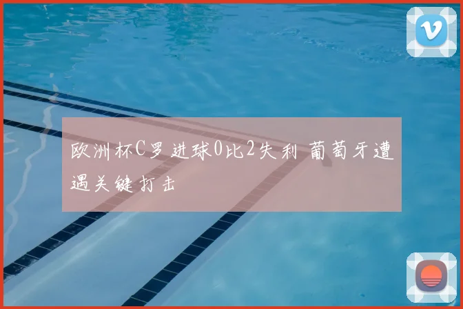 欧洲杯C罗进球0比2失利 葡萄牙遭遇关键打击