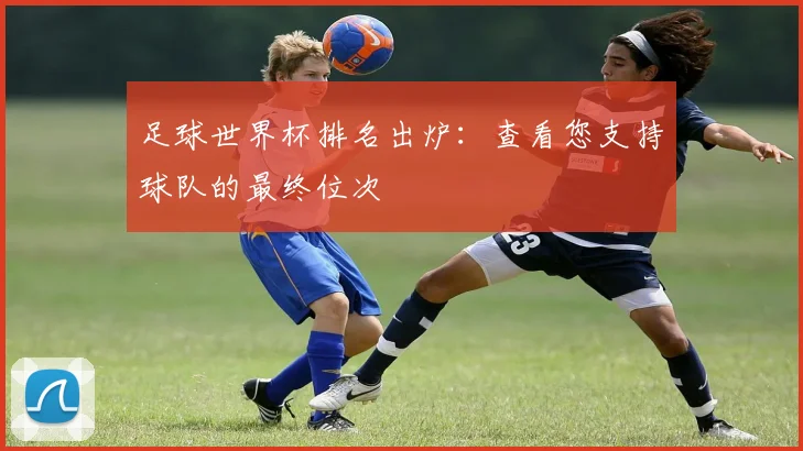 足球世界杯排名出炉：查看您支持球队的最终位次