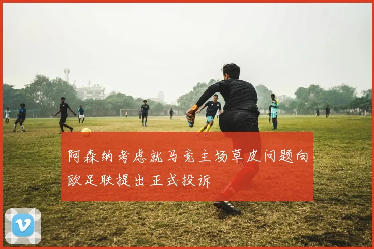 阿森纳考虑就马竞主场草皮问题向欧足联提出正式投诉