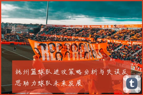 杭州篮球队进攻策略分析与失误反思助力球队未来发展