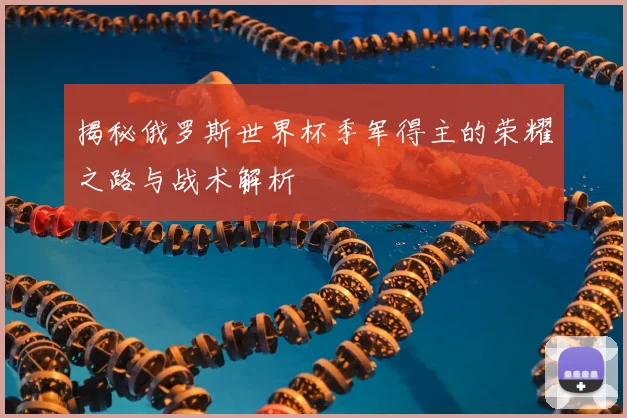 揭秘俄罗斯世界杯季军得主的荣耀之路与战术解析