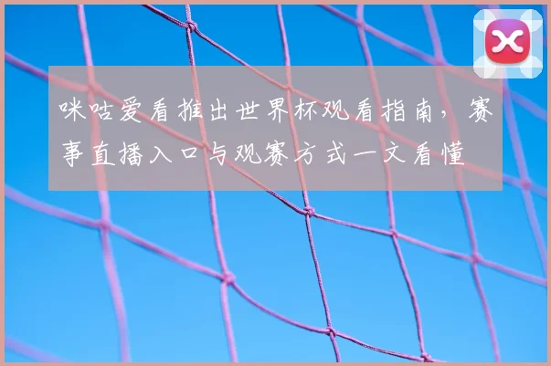 咪咕爱看推出世界杯观看指南,赛事直播入口与观赛方式一文看懂