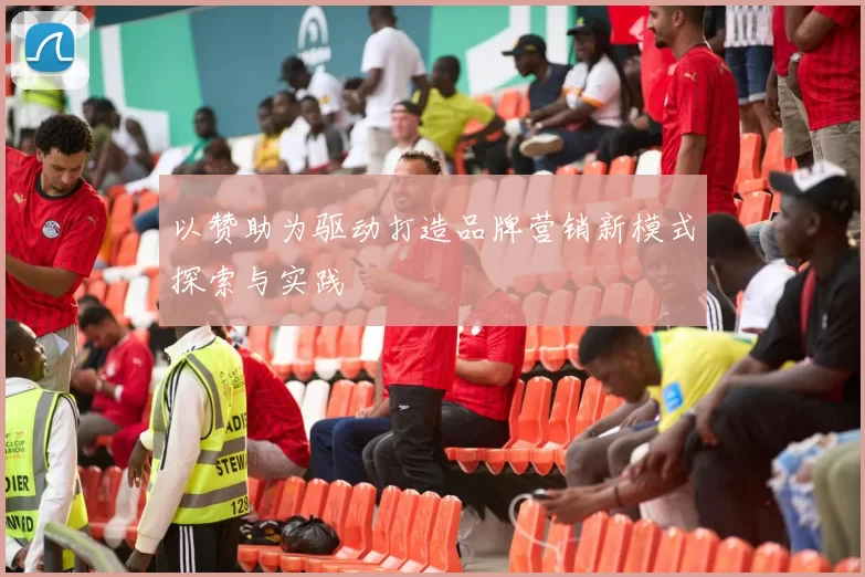 以赞助为驱动打造品牌营销新模式探索与实践