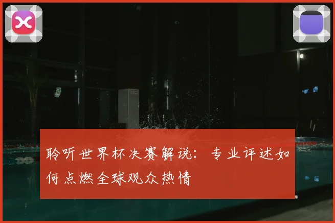 聆听世界杯决赛解说：专业评述如何点燃全球观众热情