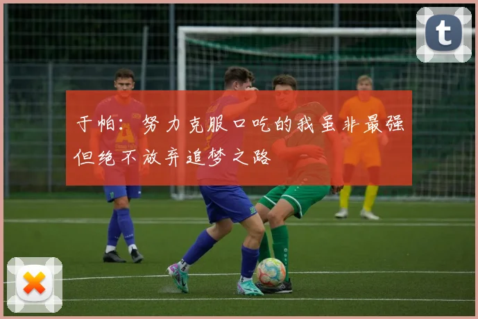 于帕：努力克服口吃的我虽非最强但绝不放弃追梦之路