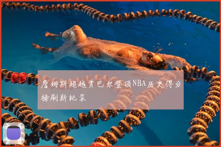 詹姆斯超越贾巴尔登顶NBA历史得分榜刷新纪录