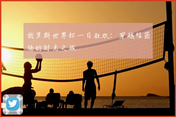 俄罗斯世界杯一日狂欢：穿越绿茵场的时光之旅