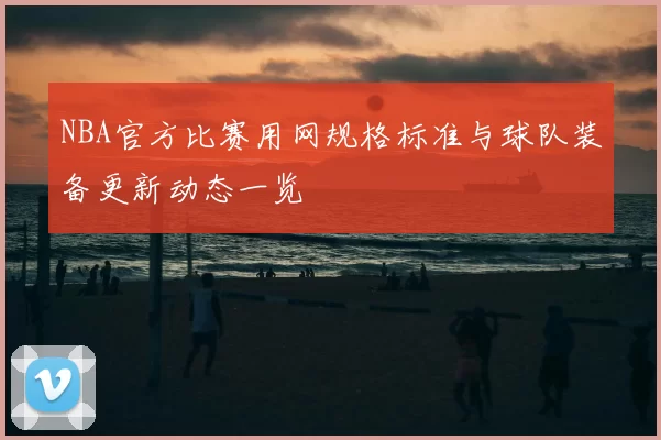 NBA官方比赛用网规格标准与球队装备更新动态一览