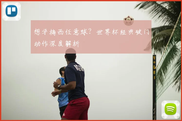 想学梅西任意球?世界杯经典破门动作深度解析
