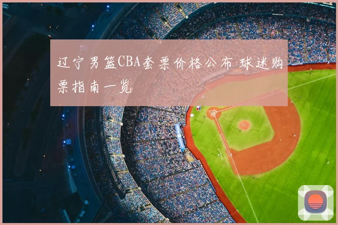 辽宁男篮CBA套票价格公布 球迷购票指南一览