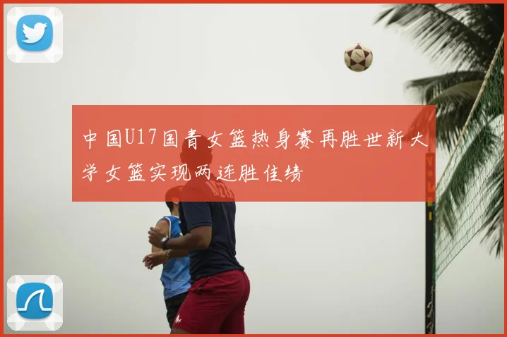 中国U17国青女篮热身赛再胜世新大学女篮实现两连胜佳绩