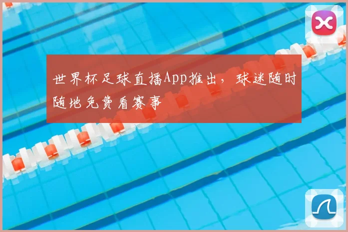 世界杯足球直播App推出,球迷随时随地免费看赛事