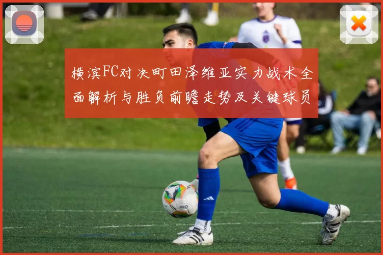 横滨FC对决町田泽维亚实力战术全面解析与胜负前瞻走势及关键球员观察