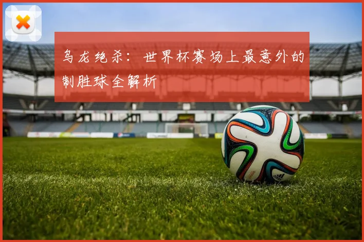 乌龙绝杀:世界杯赛场上最意外的制胜球全解析