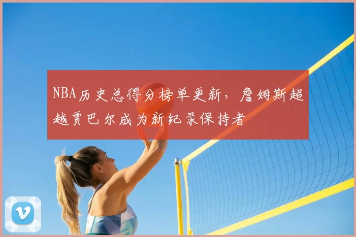 NBA历史总得分榜单更新，詹姆斯超越贾巴尔成为新纪录保持者