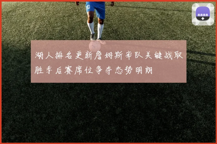 湖人排名更新詹姆斯率队关键战取胜季后赛席位争夺态势明朗