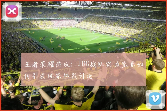王者荣耀热议:JDG战队实力究竟如何引发玩家热烈讨论
