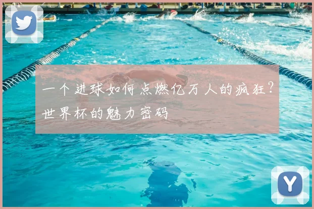 一个进球如何点燃亿万人的疯狂?世界杯的魅力密码