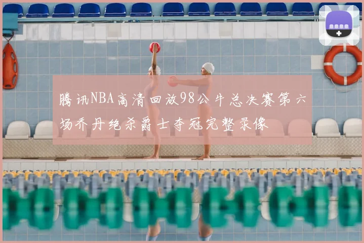 腾讯NBA高清回放98公牛总决赛第六场乔丹绝杀爵士夺冠完整录像