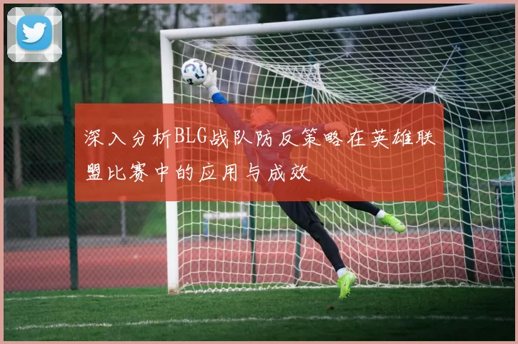 深入分析BLG战队防反策略在英雄联盟比赛中的应用与成效