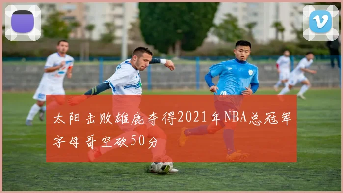 太阳击败雄鹿夺得2021年NBA总冠军字母哥空砍50分