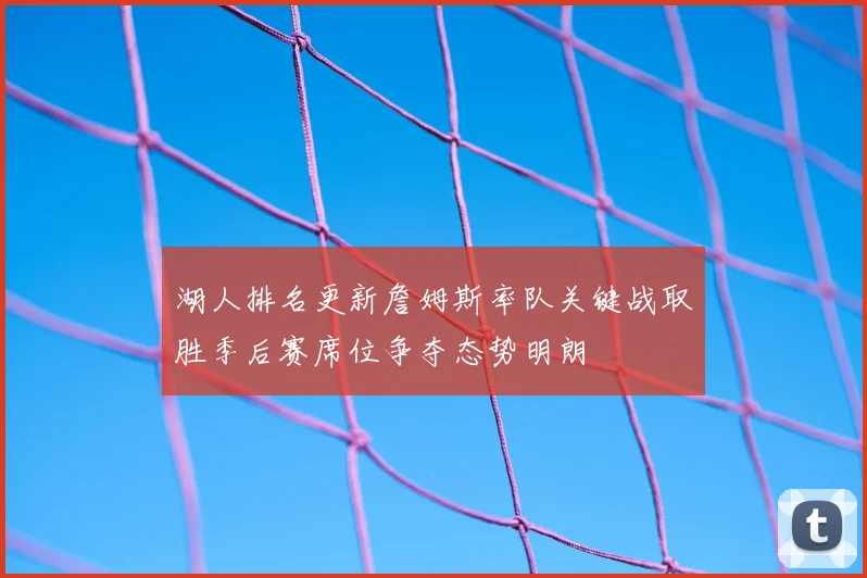 湖人排名更新詹姆斯率队关键战取胜季后赛席位争夺态势明朗