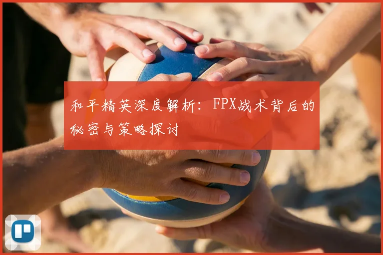 和平精英深度解析：FPX战术背后的秘密与策略探讨