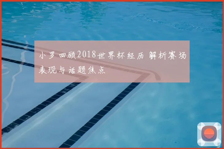 小罗回顾2018世界杯经历 解析赛场表现与话题焦点