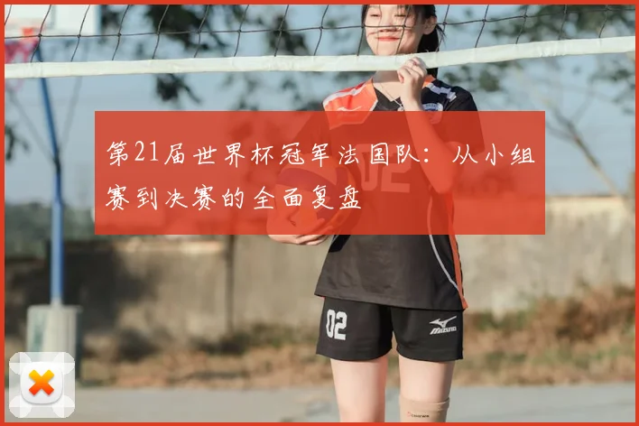 第21届世界杯冠军法国队:从小组赛到决赛的全面复盘
