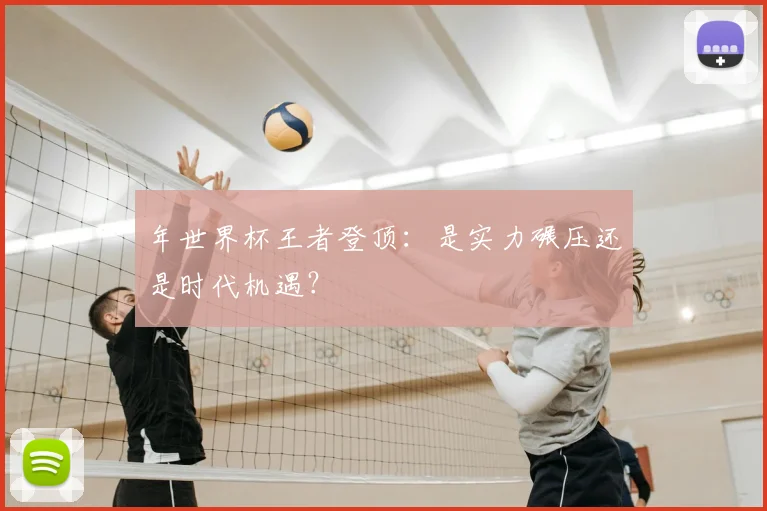 年世界杯王者登顶:是实力碾压还是时代机遇?