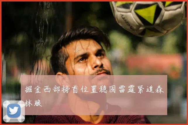 掘金西部榜首位置稳固雷霆紧追森林狼