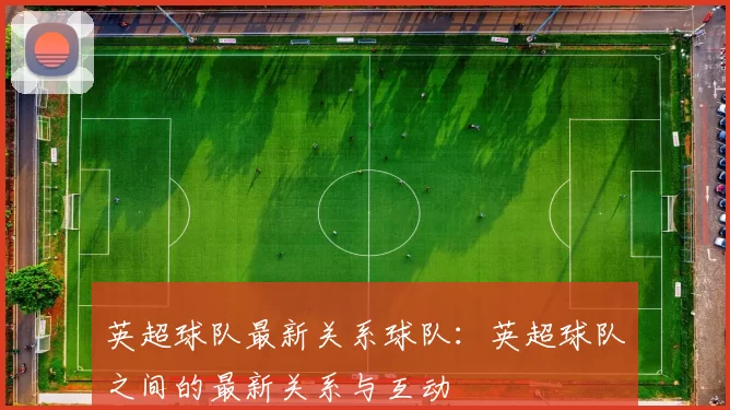 英超球队最新关系球队：英超球队之间的最新关系与互动