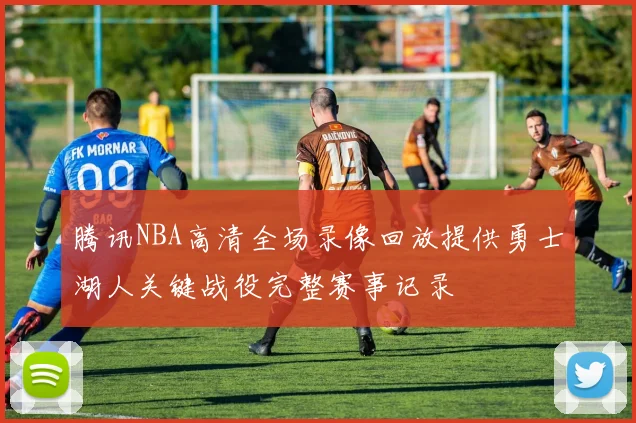 腾讯NBA高清全场录像回放提供勇士湖人关键战役完整赛事记录