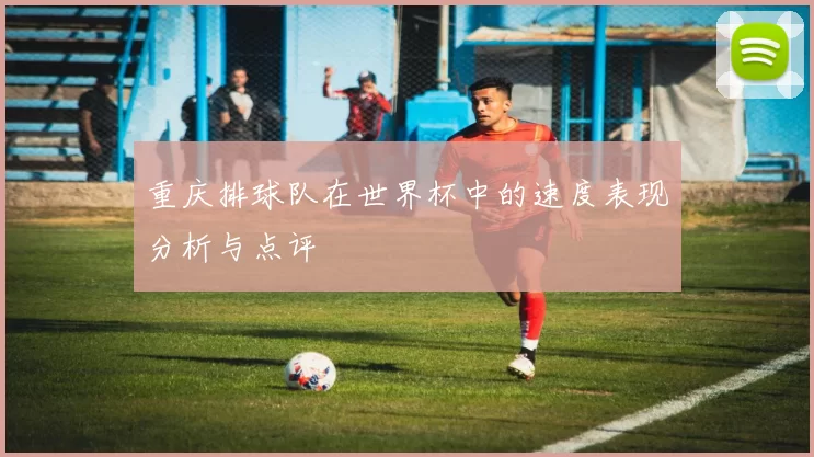 重庆排球队在世界杯中的速度表现分析与点评