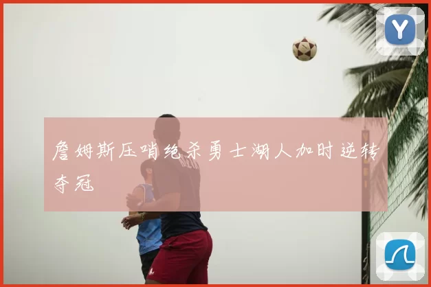 詹姆斯压哨绝杀勇士湖人加时逆转夺冠