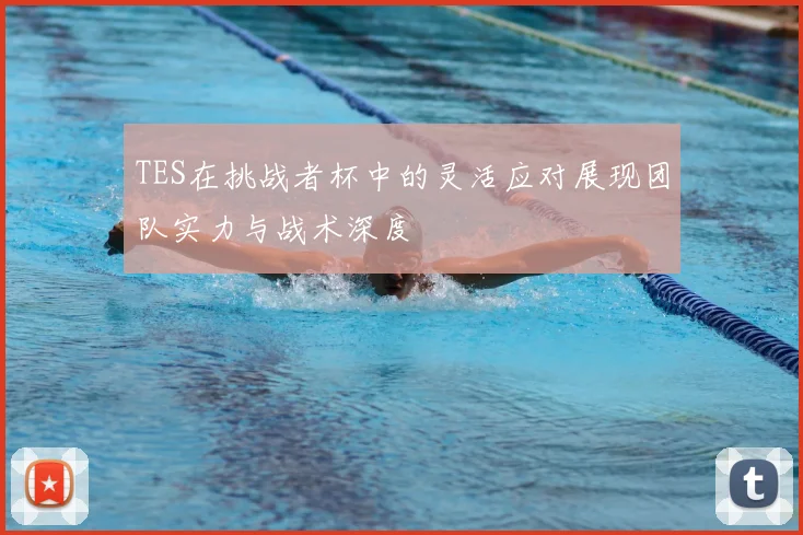 TES在挑战者杯中的灵活应对展现团队实力与战术深度