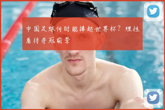 中国足球何时能捧起世界杯？理性看待夺冠前景