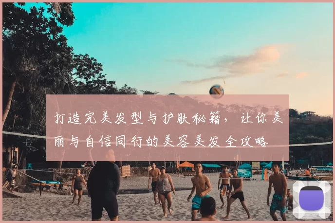 打造完美发型与护肤秘籍，让你美丽与自信同行的美容美发全攻略