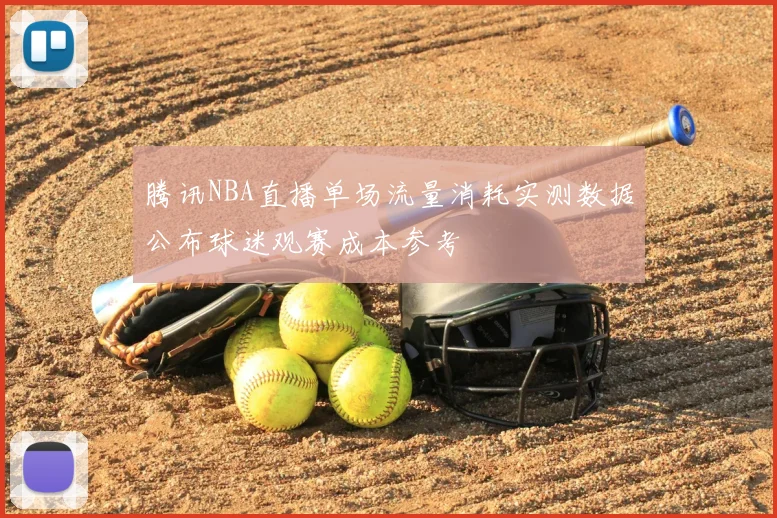 腾讯NBA直播单场流量消耗实测数据公布球迷观赛成本参考