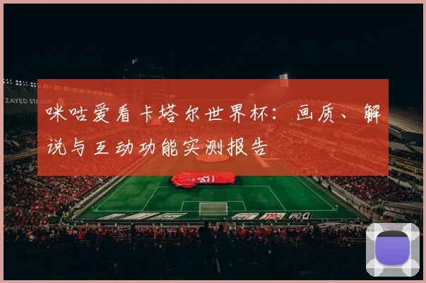 咪咕爱看卡塔尔世界杯：画质、解说与互动功能实测报告