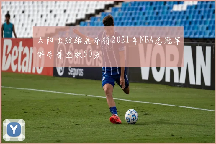 太阳击败雄鹿夺得2021年NBA总冠军字母哥空砍50分