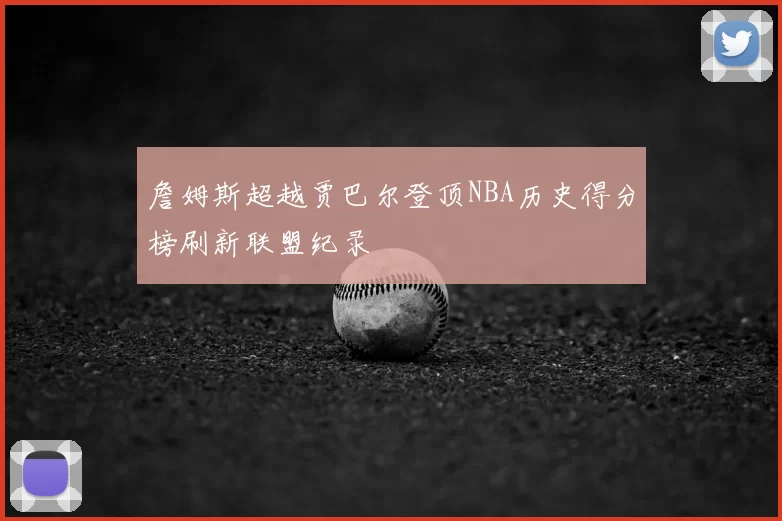 詹姆斯超越贾巴尔登顶NBA历史得分榜刷新联盟纪录