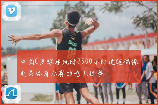 中国C罗球迷耗时7500小时追随偶像赴美观看比赛的感人故事