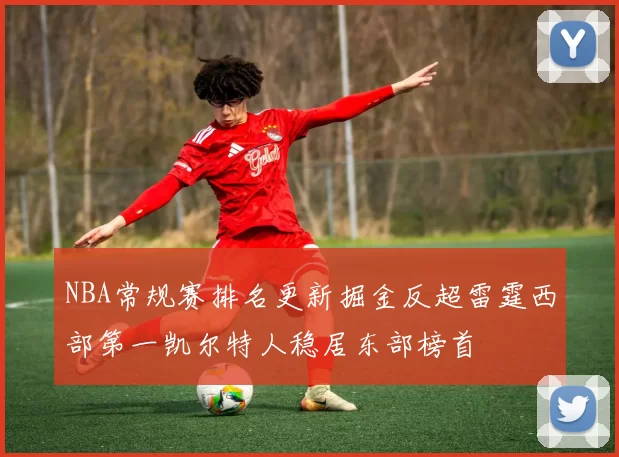 NBA常规赛排名更新掘金反超雷霆西部第一凯尔特人稳居东部榜首