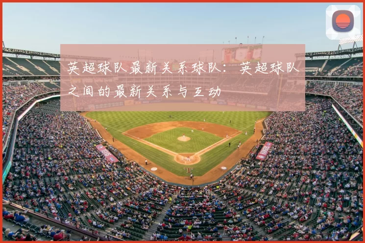 英超球队最新关系球队：英超球队之间的最新关系与互动