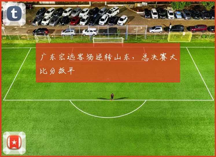 广东宏远客场逆转山东，总决赛大比分扳平