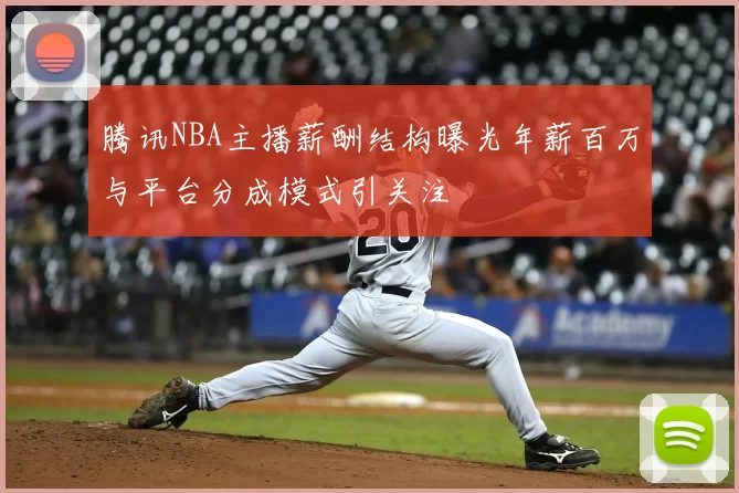 腾讯NBA主播薪酬结构曝光年薪百万与平台分成模式引关注